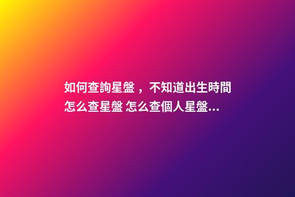 如何查詢星盤，不知道出生時間怎么查星盤 怎么查個人星盤，如何用手機查詢個人星盤-第1張-觀點-玄機派